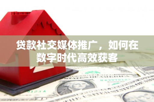 上饶贷款社交媒体推广，如何在数字时代高效获客