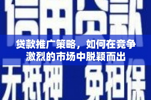 上饶贷款推广策略，如何在竞争激烈的市场中脱颖而出