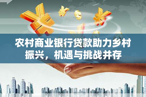 上饶农村商业银行贷款助力乡村振兴，机遇与挑战并存