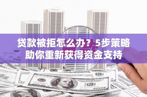 上饶贷款被拒怎么办？5步策略助你重新获得资金支持