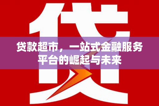 上饶贷款超市，一站式金融服务平台的崛起与未来