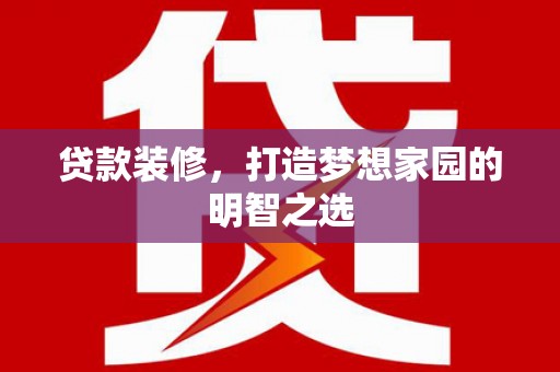 上饶贷款装修，打造梦想家园的明智之选