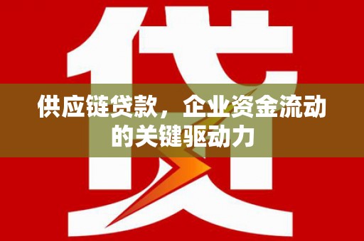 上饶供应链贷款，企业资金流动的关键驱动力