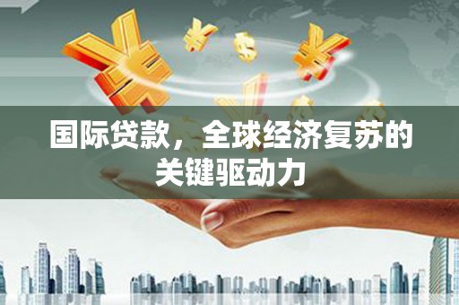 上饶国际贷款，全球经济复苏的关键驱动力