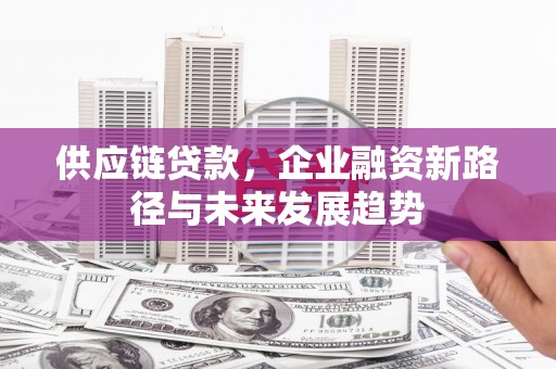 上饶供应链贷款，企业融资新路径与未来发展趋势