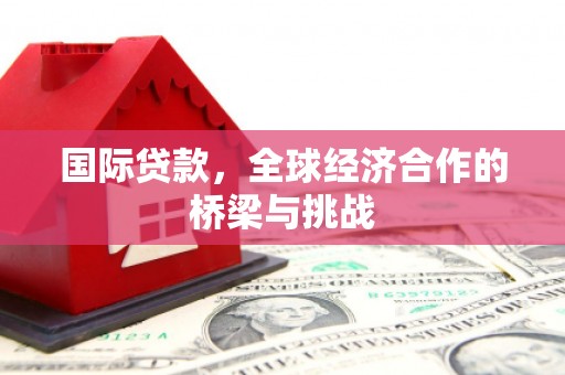 上饶国际贷款，全球经济合作的桥梁与挑战