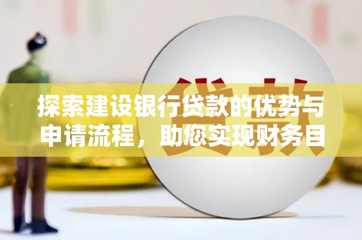 上饶探索建设银行贷款的优势与申请流程，助您实现财务目标