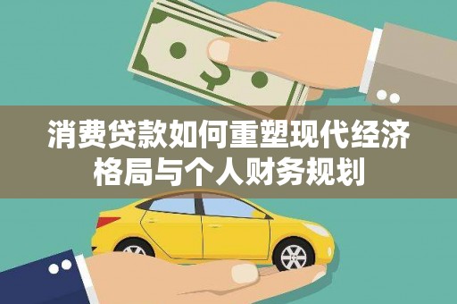 上饶消费贷款如何重塑现代经济格局与个人财务规划