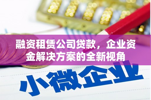 上饶融资租赁公司贷款，企业资金解决方案的全新视角