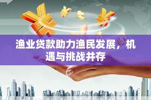 上饶渔业贷款助力渔民发展，机遇与挑战并存