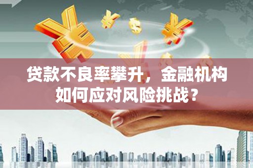 上饶贷款不良率攀升，金融机构如何应对风险挑战？