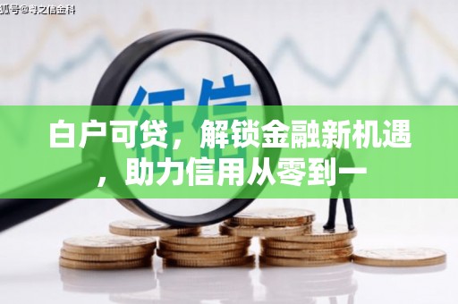 上饶白户可贷，解锁金融新机遇，助力信用从零到一