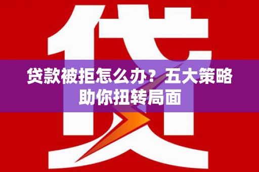上饶贷款被拒怎么办？五大策略助你扭转局面
