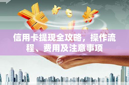 上饶信用卡提现全攻略，操作流程、费用及注意事项
