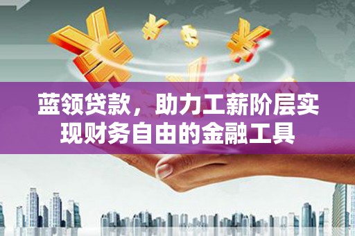 上饶蓝领贷款，助力工薪阶层实现财务自由的金融工具