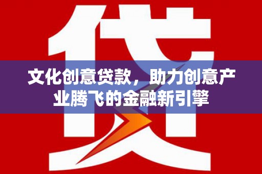 上饶文化创意贷款，助力创意产业腾飞的金融新引擎