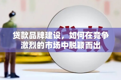 上饶贷款品牌建设，如何在竞争激烈的市场中脱颖而出