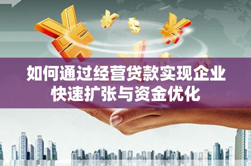 上饶如何通过经营贷款实现企业快速扩张与资金优化