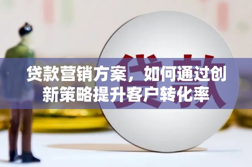 上饶贷款营销方案，如何通过创新策略提升客户转化率