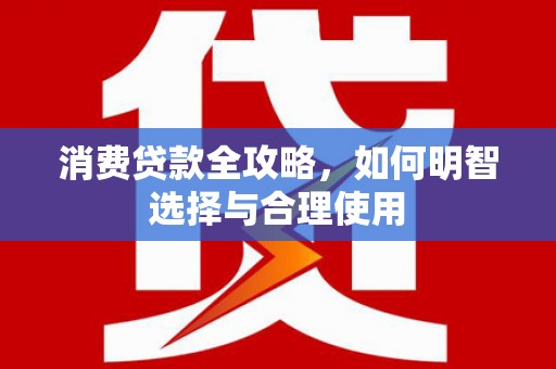上饶消费贷款全攻略，如何明智选择与合理使用