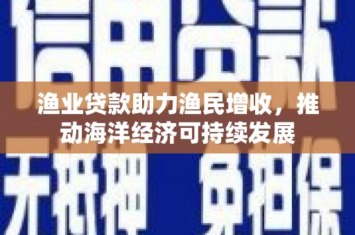 上饶渔业贷款助力渔民增收，推动海洋经济可持续发展