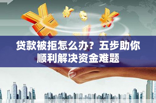 上饶贷款被拒怎么办？五步助你顺利解决资金难题