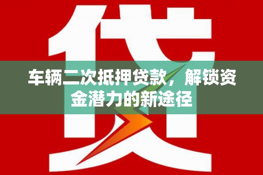 上饶车辆二次抵押贷款，解锁资金潜力的新途径