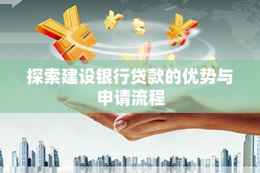 上饶探索建设银行贷款的优势与申请流程