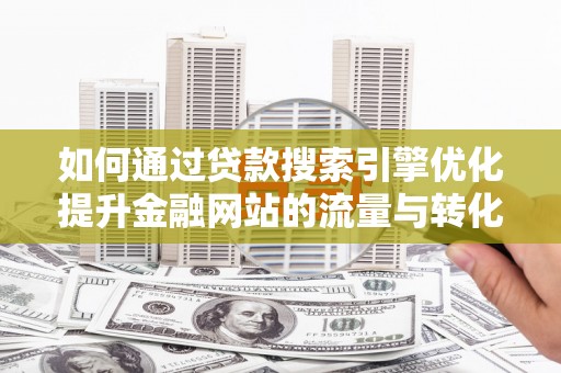 上饶如何通过贷款搜索引擎优化提升金融网站的流量与转化率