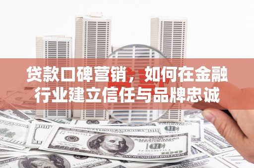 上饶贷款口碑营销，如何在金融行业建立信任与品牌忠诚