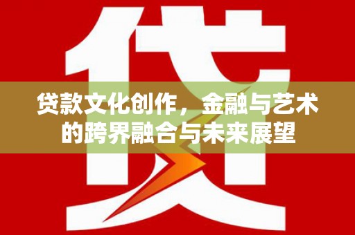 上饶贷款文化创作，金融与艺术的跨界融合与未来展望