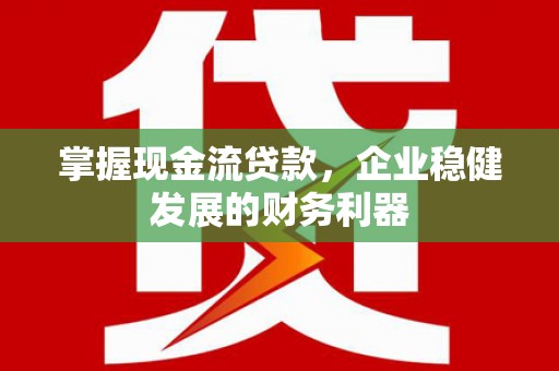 上饶掌握现金流贷款，企业稳健发展的财务利器