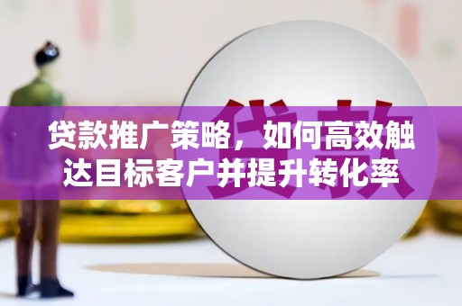 上饶贷款推广策略，如何高效触达目标客户并提升转化率