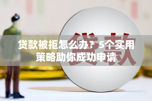 上饶贷款被拒怎么办？5个实用策略助你成功申请