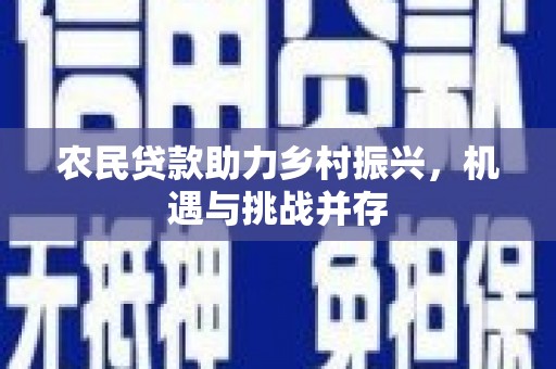 上饶农民贷款助力乡村振兴，机遇与挑战并存