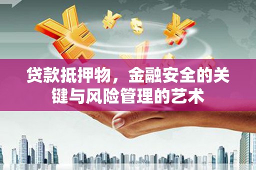 上饶贷款抵押物，金融安全的关键与风险管理的艺术