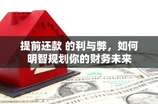 上饶提前还款 的利与弊，如何明智规划你的财务未来