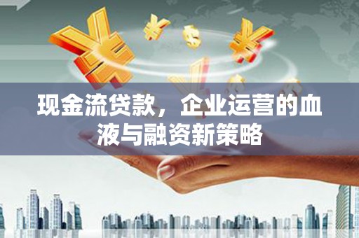 上饶现金流贷款，企业运营的血液与融资新策略