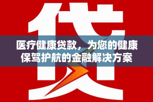 上饶医疗健康贷款，为您的健康保驾护航的金融解决方案
