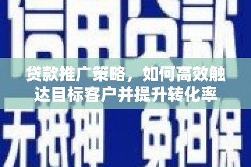 上饶贷款推广策略，如何高效触达目标客户并提升转化率