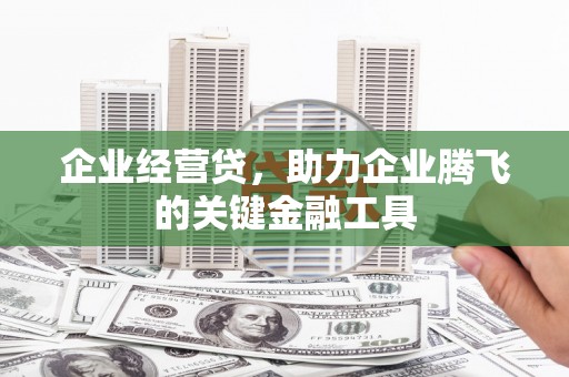 上饶企业经营贷，助力企业腾飞的关键金融工具