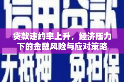 上饶贷款违约率上升，经济压力下的金融风险与应对策略