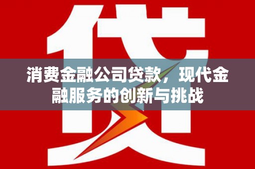 上饶消费金融公司贷款，现代金融服务的创新与挑战