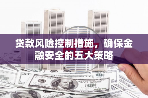 上饶贷款风险控制措施，确保金融安全的五大策略