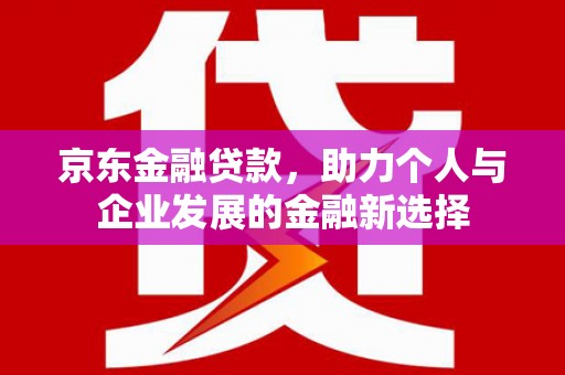 上饶京东金融贷款，助力个人与企业发展的金融新选择