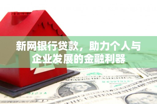 上饶新网银行贷款，助力个人与企业发展的金融利器
