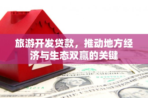 上饶旅游开发贷款，推动地方经济与生态双赢的关键