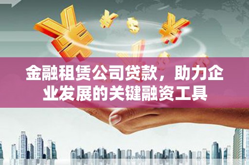 上饶金融租赁公司贷款，助力企业发展的关键融资工具