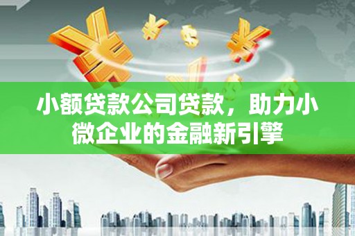 上饶小额贷款公司贷款，助力小微企业的金融新引擎