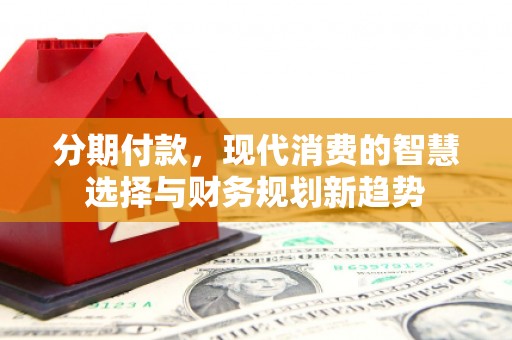 上饶分期付款，现代消费的智慧选择与财务规划新趋势